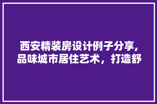 西安精装房设计例子分享,品味城市居住艺术，打造舒适宜居空间