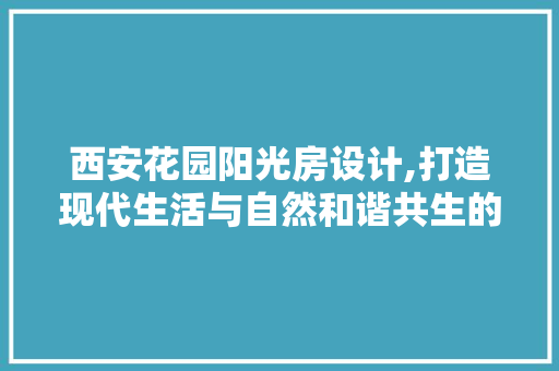 西安花园阳光房设计,打造现代生活与自然和谐共生的典范