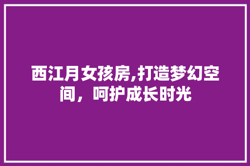 西江月女孩房,打造梦幻空间，呵护成长时光