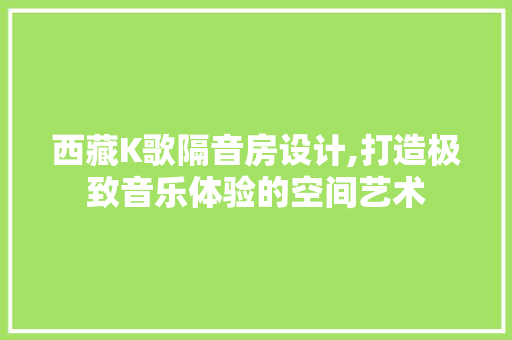 西藏K歌隔音房设计,打造极致音乐体验的空间艺术
