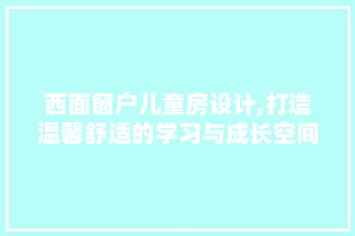 西面窗户儿童房设计,打造温馨舒适的学习与成长空间