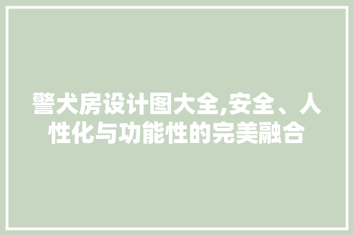 警犬房设计图大全,安全、人性化与功能性的完美融合