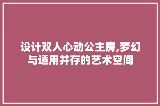 设计双人心动公主房,梦幻与适用并存的艺术空间