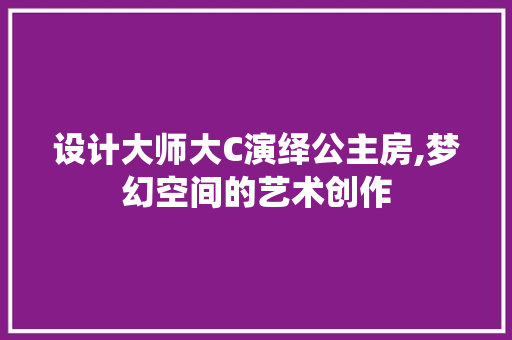 设计大师大C演绎公主房,梦幻空间的艺术创作