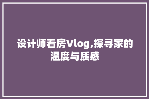 设计师看房Vlog,探寻家的温度与质感
