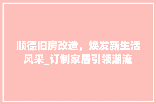 顺德旧房改造，焕发新生活风采_订制家居引领潮流