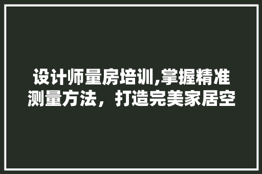 设计师量房培训,掌握精准测量方法，打造完美家居空间