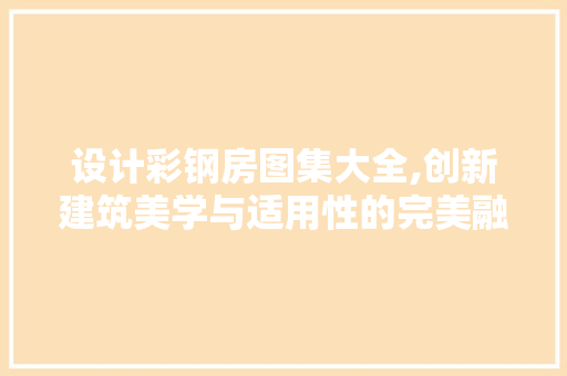设计彩钢房图集大全,创新建筑美学与适用性的完美融合