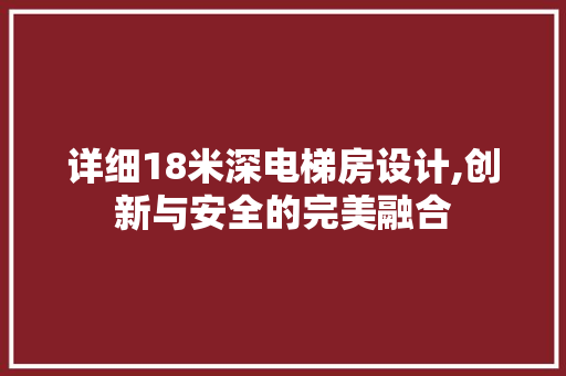 详细18米深电梯房设计,创新与安全的完美融合