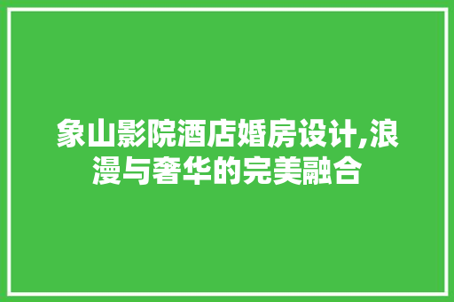 象山影院酒店婚房设计,浪漫与奢华的完美融合