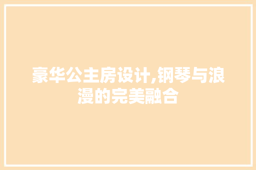 豪华公主房设计,钢琴与浪漫的完美融合