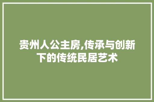 贵州人公主房,传承与创新下的传统民居艺术