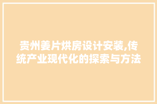 贵州姜片烘房设计安装,传统产业现代化的探索与方法