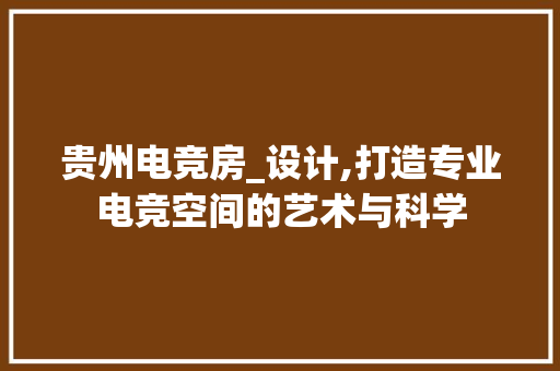 贵州电竞房_设计,打造专业电竞空间的艺术与科学