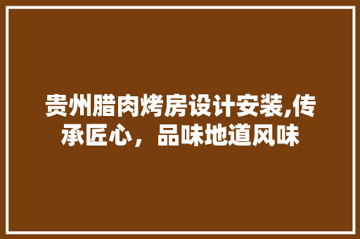 贵州腊肉烤房设计安装,传承匠心，品味地道风味