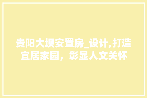 贵阳大坝安置房_设计,打造宜居家园，彰显人文关怀