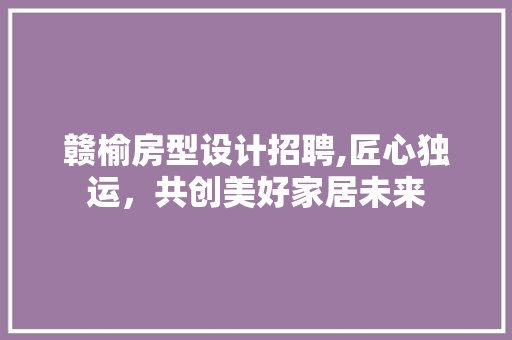赣榆房型设计招聘,匠心独运，共创美好家居未来