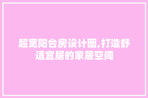 超宽阳台房设计图,打造舒适宜居的家居空间