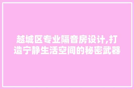 越城区专业隔音房设计,打造宁静生活空间的秘密武器