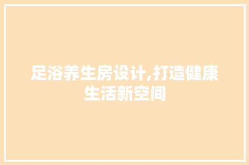 足浴养生房设计,打造健康生活新空间