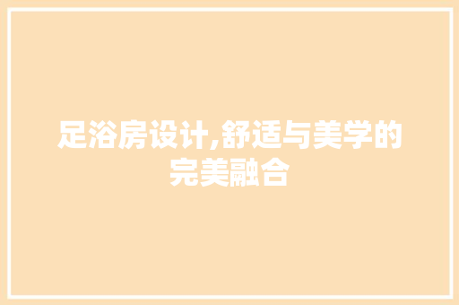 足浴房设计,舒适与美学的完美融合