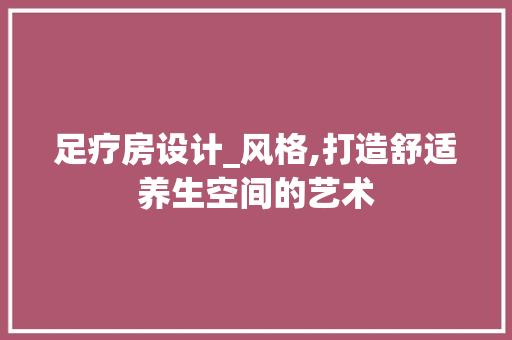 足疗房设计_风格,打造舒适养生空间的艺术