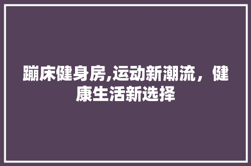 蹦床健身房,运动新潮流，健康生活新选择