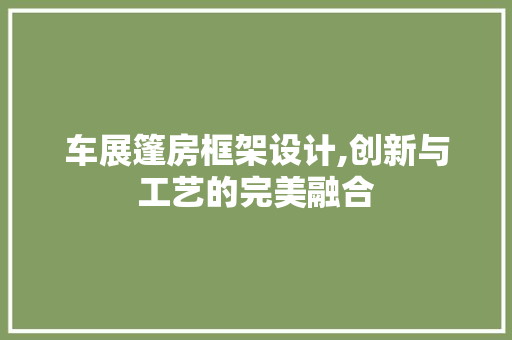车展篷房框架设计,创新与工艺的完美融合