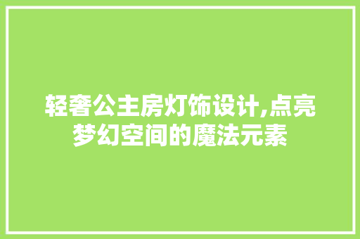 轻奢公主房灯饰设计,点亮梦幻空间的魔法元素