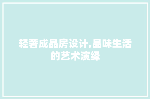 轻奢成品房设计,品味生活的艺术演绎