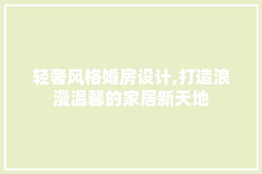 轻奢风格婚房设计,打造浪漫温馨的家居新天地