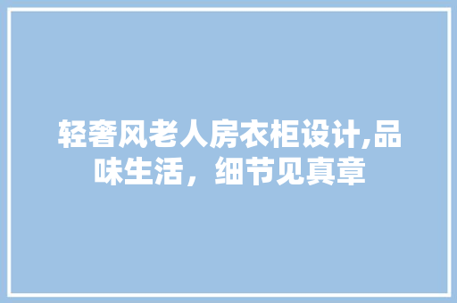 轻奢风老人房衣柜设计,品味生活，细节见真章