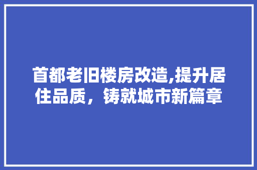首都老旧楼房改造,提升居住品质，铸就城市新篇章