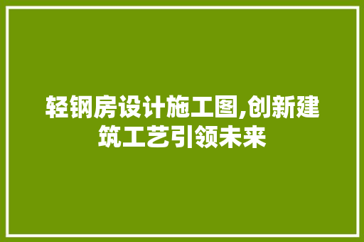 轻钢房设计施工图,创新建筑工艺引领未来