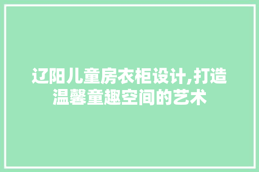辽阳儿童房衣柜设计,打造温馨童趣空间的艺术