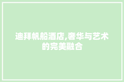 迪拜帆船酒店,奢华与艺术的完美融合