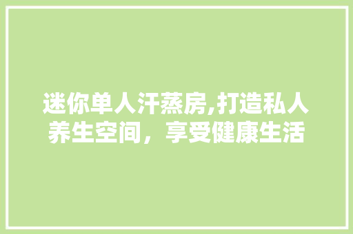 迷你单人汗蒸房,打造私人养生空间，享受健康生活