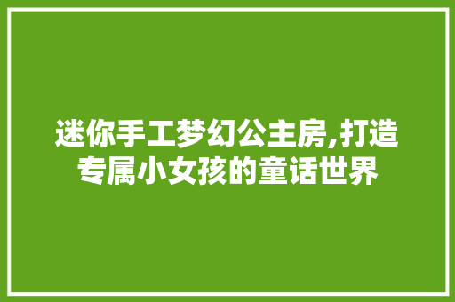 迷你手工梦幻公主房,打造专属小女孩的童话世界