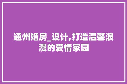 通州婚房_设计,打造温馨浪漫的爱情家园