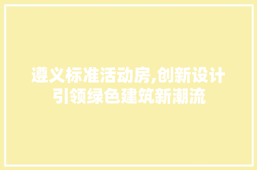 遵义标准活动房,创新设计引领绿色建筑新潮流