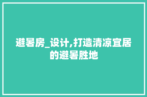 避暑房_设计,打造清凉宜居的避暑胜地