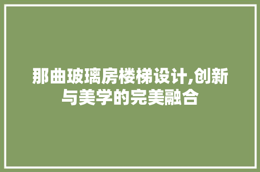 那曲玻璃房楼梯设计,创新与美学的完美融合