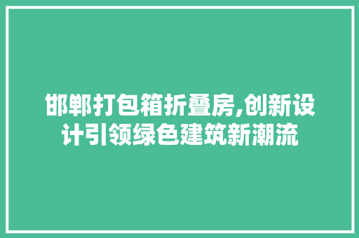邯郸打包箱折叠房,创新设计引领绿色建筑新潮流