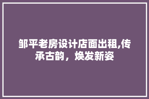 邹平老房设计店面出租,传承古韵，焕发新姿