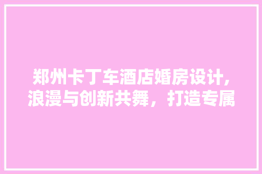 郑州卡丁车酒店婚房设计,浪漫与创新共舞，打造专属甜蜜空间