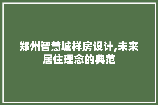 郑州智慧城样房设计,未来居住理念的典范