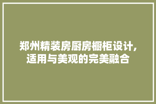 郑州精装房厨房橱柜设计,适用与美观的完美融合
