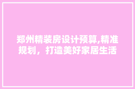 郑州精装房设计预算,精准规划，打造美好家居生活