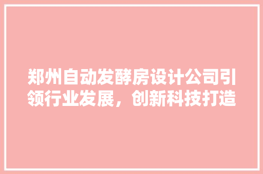 郑州自动发酵房设计公司引领行业发展，创新科技打造高效环保未来