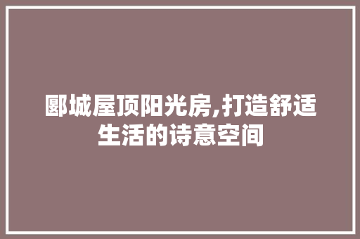 郾城屋顶阳光房,打造舒适生活的诗意空间